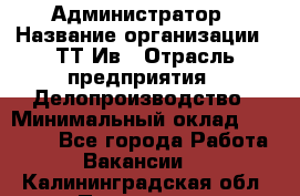 Администратор › Название организации ­ ТТ-Ив › Отрасль предприятия ­ Делопроизводство › Минимальный оклад ­ 20 000 - Все города Работа » Вакансии   . Калининградская обл.,Приморск г.